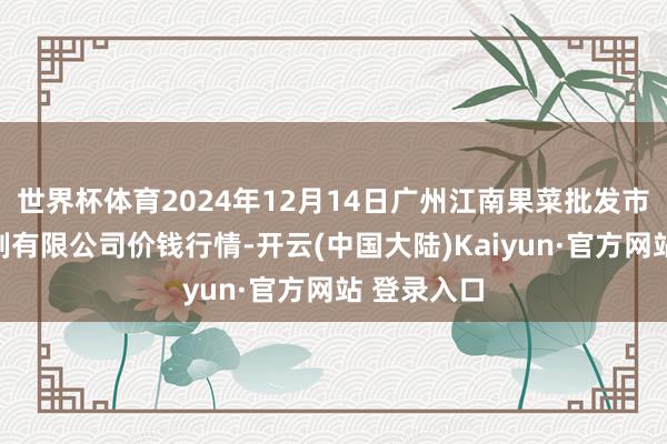 世界杯体育2024年12月14日广州江南果菜批发市集狡计管制有限公司价钱行情-开云(中国大陆)Kaiyun·官方网站 登录入口