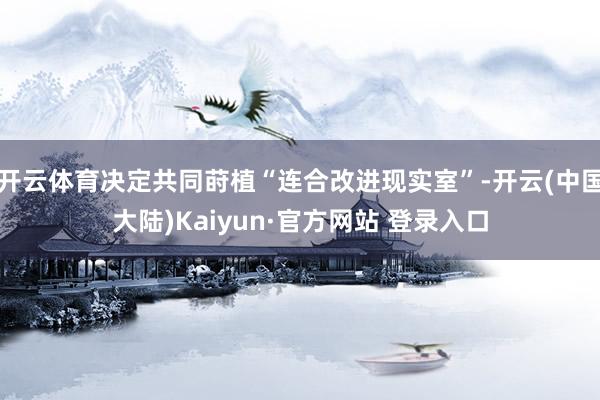 开云体育决定共同莳植“连合改进现实室”-开云(中国大陆)Kaiyun·官方网站 登录入口