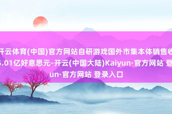 开云体育(中国)官方网站自研游戏国外市集本体销售收入为95.01亿好意思元-开云(中国大陆)Kaiyun·官方网站 登录入口