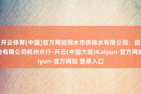开云体育(中国)官方网站丽水市供排水有限公司：招商银行股份有限公司杭州分行-开云(中国大陆)Kaiyun·官方网站 登录入口
