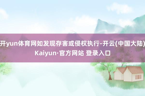 开yun体育网如发现存害或侵权执行-开云(中国大陆)Kaiyun·官方网站 登录入口