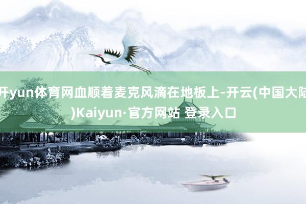 开yun体育网血顺着麦克风滴在地板上-开云(中国大陆)Kaiyun·官方网站 登录入口