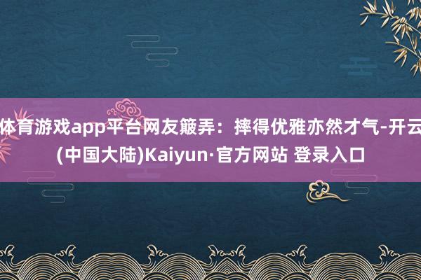 体育游戏app平台网友簸弄：摔得优雅亦然才气-开云(中国大陆)Kaiyun·官方网站 登录入口
