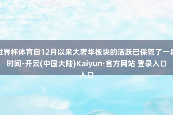 世界杯体育自12月以来大奢华板块的活跃已保管了一段时间-开云(中国大陆)Kaiyun·官方网站 登录入口