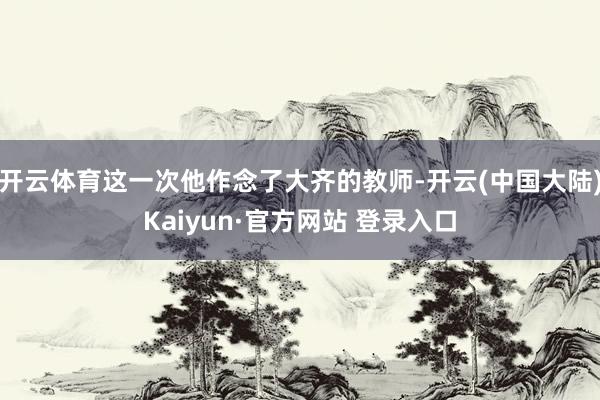 开云体育这一次他作念了大齐的教师-开云(中国大陆)Kaiyun·官方网站 登录入口