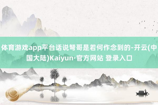 体育游戏app平台话说弩哥是若何作念到的-开云(中国大陆)Kaiyun·官方网站 登录入口