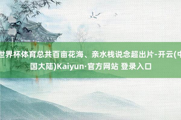 世界杯体育总共百亩花海、亲水栈说念超出片-开云(中国大陆)Kaiyun·官方网站 登录入口