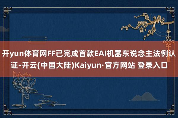 开yun体育网FF已完成首款EAI机器东说念主法例认证-开云(中国大陆)Kaiyun·官方网站 登录入口