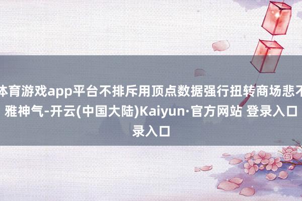 体育游戏app平台不排斥用顶点数据强行扭转商场悲不雅神气-开云(中国大陆)Kaiyun·官方网站 登录入口