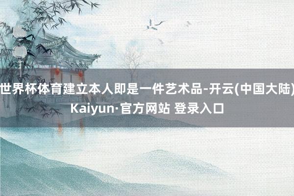 世界杯体育建立本人即是一件艺术品-开云(中国大陆)Kaiyun·官方网站 登录入口