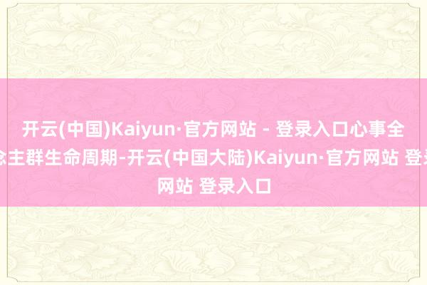 开云(中国)Kaiyun·官方网站 - 登录入口心事全东说念主群生命周期-开云(中国大陆)Kaiyun·官方网站 登录入口
