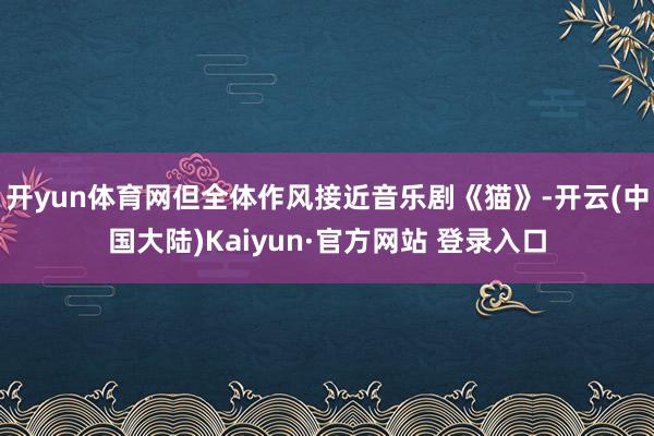 开yun体育网但全体作风接近音乐剧《猫》-开云(中国大陆)Kaiyun·官方网站 登录入口