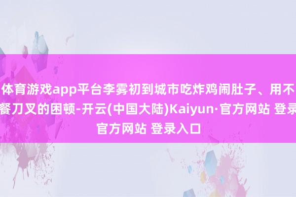 体育游戏app平台李雾初到城市吃炸鸡闹肚子、用不好西餐刀叉的困顿-开云(中国大陆)Kaiyun·官方网站 登录入口