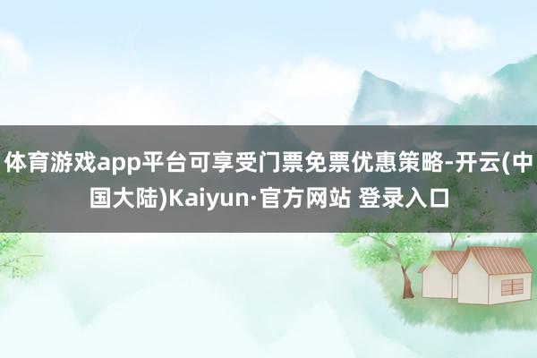 体育游戏app平台可享受门票免票优惠策略-开云(中国大陆)Kaiyun·官方网站 登录入口