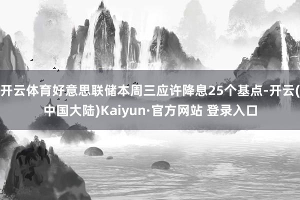 开云体育好意思联储本周三应许降息25个基点-开云(中国大陆)Kaiyun·官方网站 登录入口