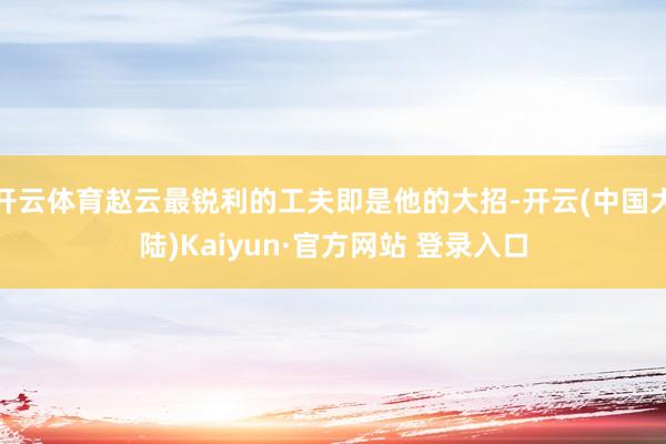 开云体育赵云最锐利的工夫即是他的大招-开云(中国大陆)Kaiyun·官方网站 登录入口
