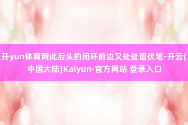 开yun体育网此后头的闭环前边又处处留伏笔-开云(中国大陆)Kaiyun·官方网站 登录入口