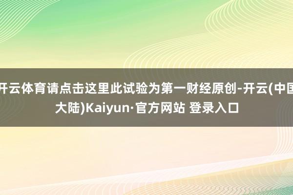 开云体育请点击这里此试验为第一财经原创-开云(中国大陆)Kaiyun·官方网站 登录入口