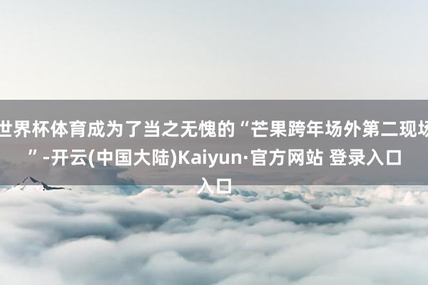 世界杯体育成为了当之无愧的“芒果跨年场外第二现场”-开云(中国大陆)Kaiyun·官方网站 登录入口