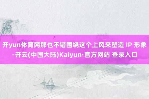 开yun体育网那也不错围绕这个上风来塑造 IP 形象-开云(中国大陆)Kaiyun·官方网站 登录入口
