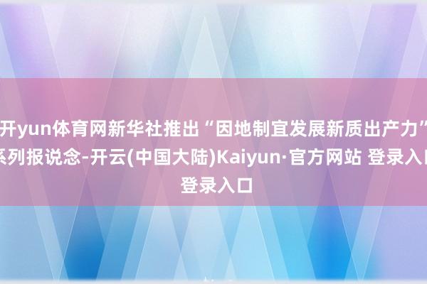 开yun体育网新华社推出“因地制宜发展新质出产力”系列报说念-开云(中国大陆)Kaiyun·官方网站 登录入口