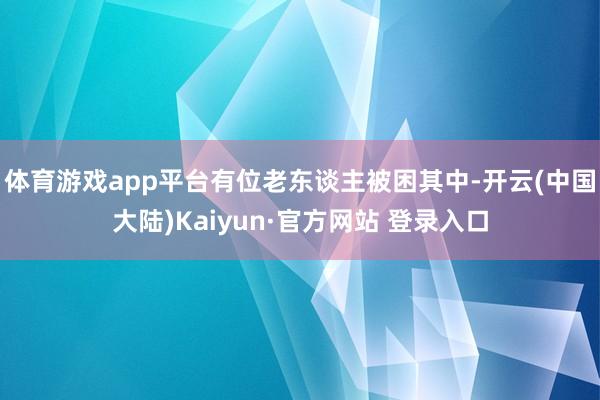 体育游戏app平台有位老东谈主被困其中-开云(中国大陆)Kaiyun·官方网站 登录入口