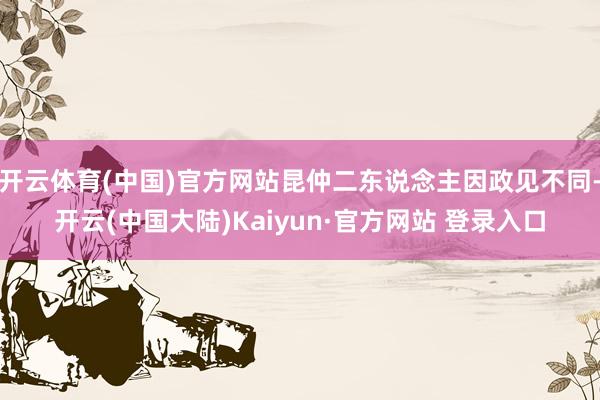 开云体育(中国)官方网站昆仲二东说念主因政见不同-开云(中国大陆)Kaiyun·官方网站 登录入口