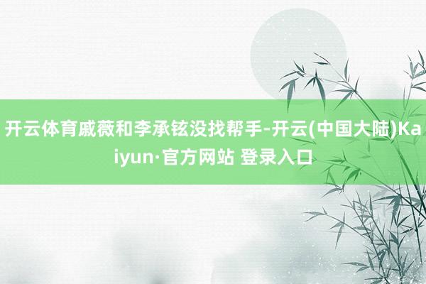 开云体育戚薇和李承铉没找帮手-开云(中国大陆)Kaiyun·官方网站 登录入口