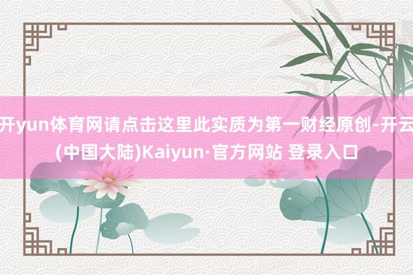 开yun体育网请点击这里此实质为第一财经原创-开云(中国大陆)Kaiyun·官方网站 登录入口