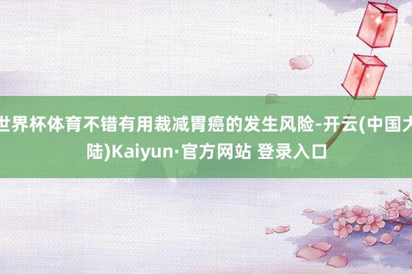 世界杯体育不错有用裁减胃癌的发生风险-开云(中国大陆)Kaiyun·官方网站 登录入口