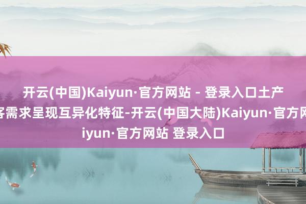 开云(中国)Kaiyun·官方网站 - 登录入口土产货与外乡搭客需求呈现互异化特征-开云(中国大陆)Kaiyun·官方网站 登录入口