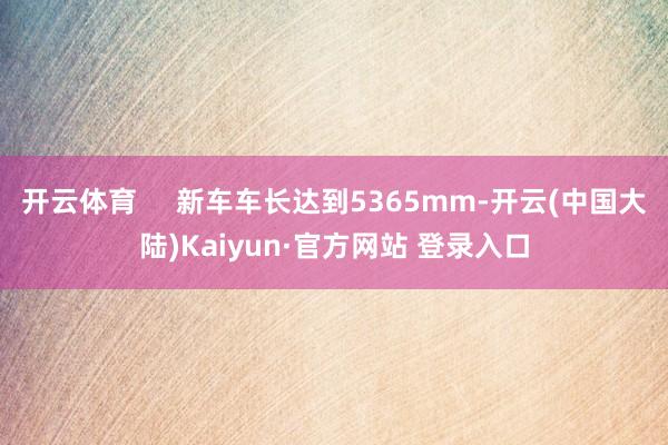 开云体育     新车车长达到5365mm-开云(中国大陆)Kaiyun·官方网站 登录入口