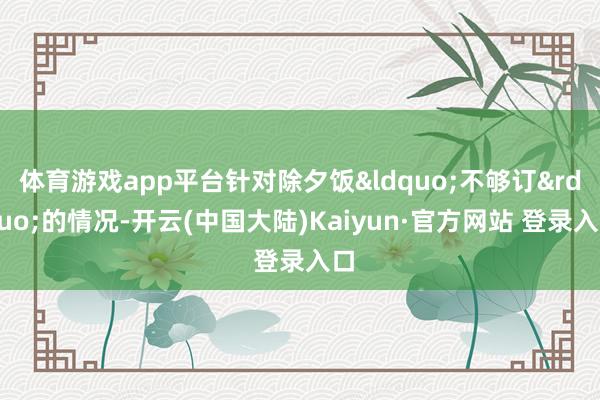 体育游戏app平台针对除夕饭&ldquo;不够订&rdquo;的情况-开云(中国大陆)Kaiyun·官方网站 登录入口