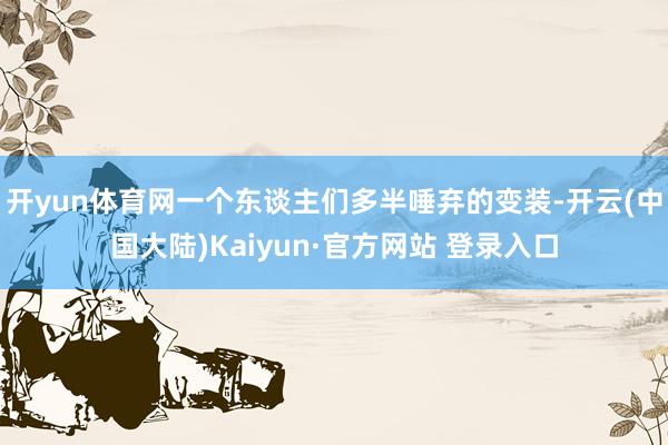 开yun体育网一个东谈主们多半唾弃的变装-开云(中国大陆)Kaiyun·官方网站 登录入口