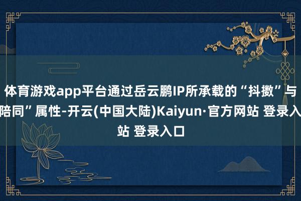 体育游戏app平台通过岳云鹏IP所承载的“抖擞”与“陪同”属性-开云(中国大陆)Kaiyun·官方网站 登录入口