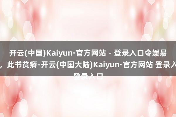 开云(中国)Kaiyun·官方网站 - 登录入口令嫒易得，此书贫瘠-开云(中国大陆)Kaiyun·官方网站 登录入口
