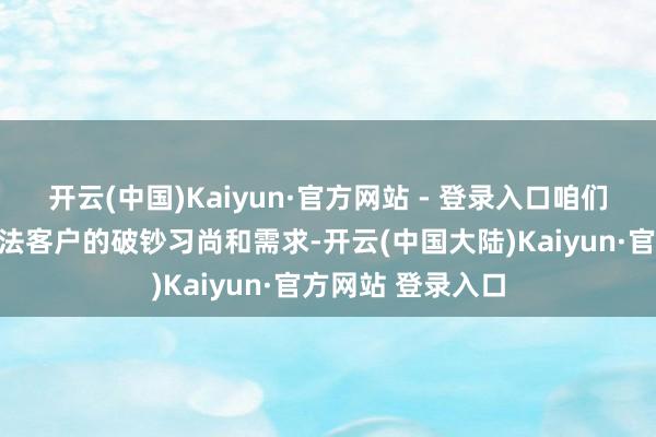 开云(中国)Kaiyun·官方网站 - 登录入口咱们简略准确把执办法客户的破钞习尚和需求-开云(中国大陆)Kaiyun·官方网站 登录入口