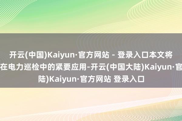 开云(中国)Kaiyun·官方网站 - 登录入口本文将谈判RFID读写器在电力巡检中的紧要应用-开云(中国大陆)Kaiyun·官方网站 登录入口