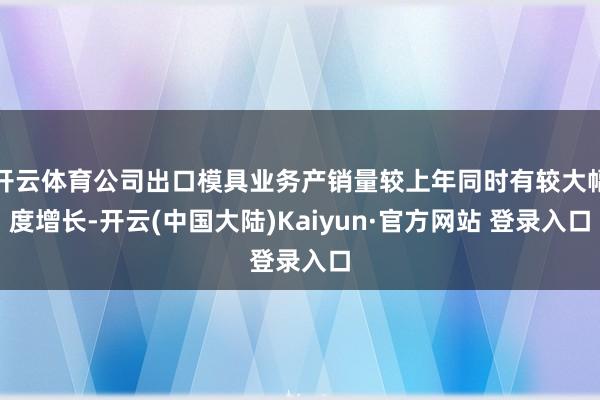 开云体育公司出口模具业务产销量较上年同时有较大幅度增长-开云(中国大陆)Kaiyun·官方网站 登录入口