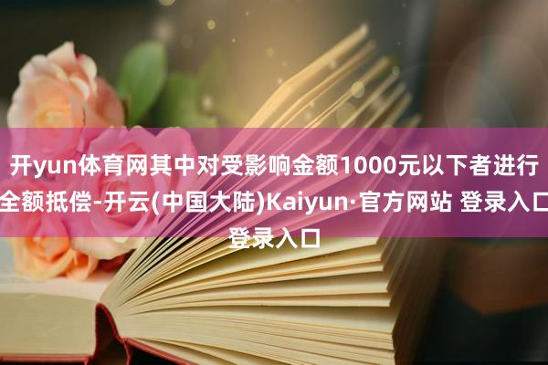 开yun体育网其中对受影响金额1000元以下者进行全额抵偿-开云(中国大陆)Kaiyun·官方网站 登录入口