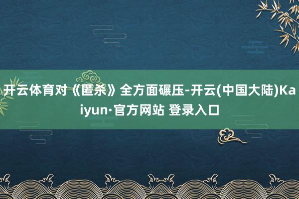 开云体育对《匿杀》全方面碾压-开云(中国大陆)Kaiyun·官方网站 登录入口