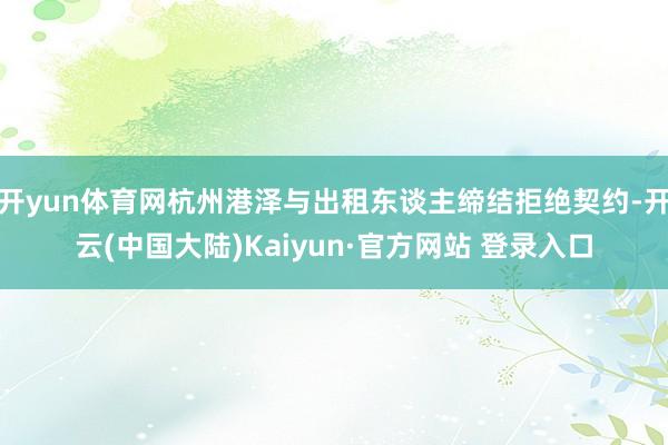 开yun体育网杭州港泽与出租东谈主缔结拒绝契约-开云(中国大陆)Kaiyun·官方网站 登录入口