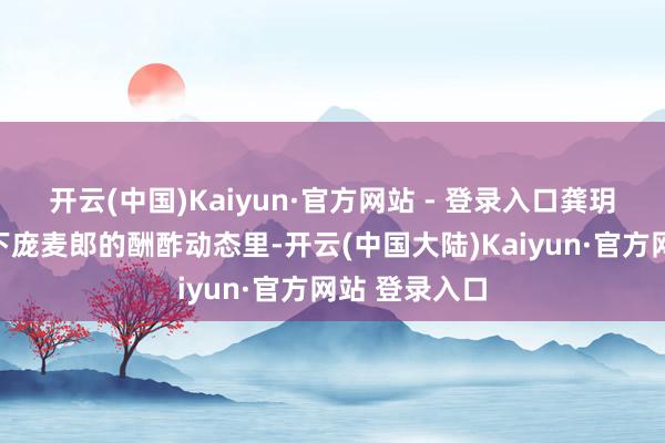 开云(中国)Kaiyun·官方网站 - 登录入口龚玥菲时常出目下庞麦郎的酬酢动态里-开云(中国大陆)Kaiyun·官方网站 登录入口
