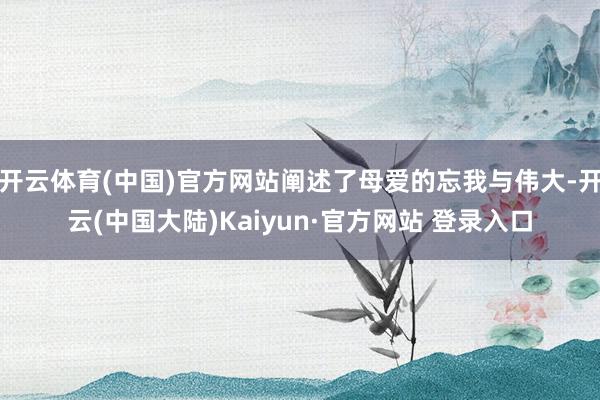 开云体育(中国)官方网站阐述了母爱的忘我与伟大-开云(中国大陆)Kaiyun·官方网站 登录入口