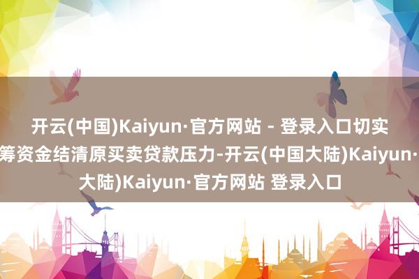 开云(中国)Kaiyun·官方网站 - 登录入口切实收缩缴存东谈主自筹资金结清原买卖贷款压力-开云(中国大陆)Kaiyun·官方网站 登录入口