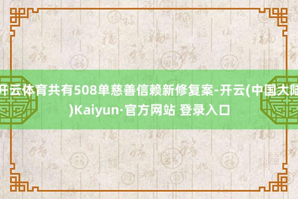开云体育共有508单慈善信赖新修复案-开云(中国大陆)Kaiyun·官方网站 登录入口