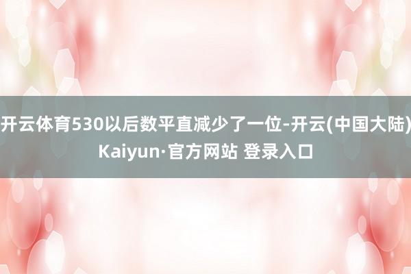 开云体育530以后数平直减少了一位-开云(中国大陆)Kaiyun·官方网站 登录入口