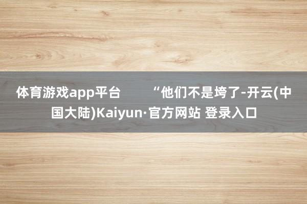 体育游戏app平台        “他们不是垮了-开云(中国大陆)Kaiyun·官方网站 登录入口