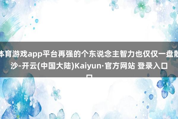 体育游戏app平台再强的个东说念主智力也仅仅一盘散沙-开云(中国大陆)Kaiyun·官方网站 登录入口