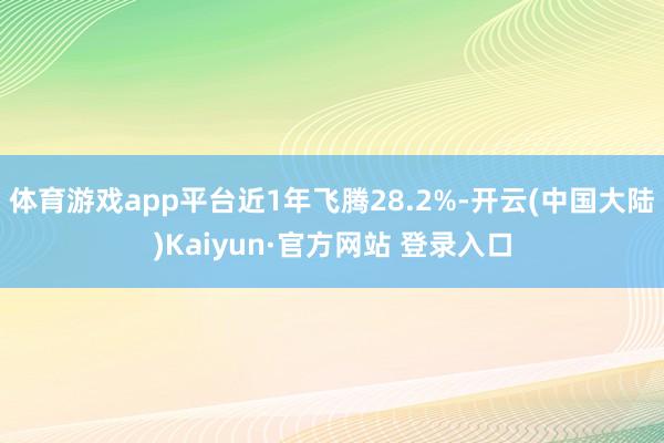 体育游戏app平台近1年飞腾28.2%-开云(中国大陆)Kaiyun·官方网站 登录入口